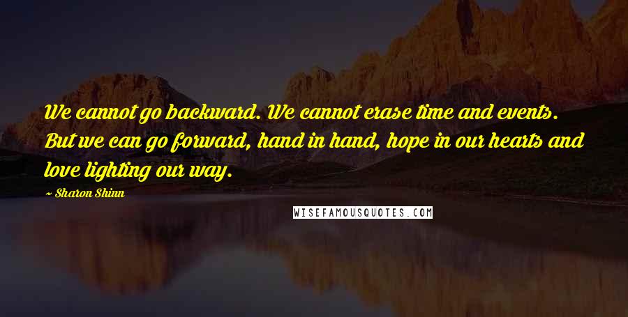 Sharon Shinn Quotes: We cannot go backward. We cannot erase time and events. But we can go forward, hand in hand, hope in our hearts and love lighting our way.