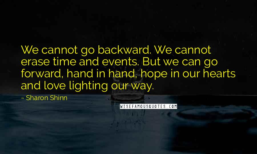 Sharon Shinn Quotes: We cannot go backward. We cannot erase time and events. But we can go forward, hand in hand, hope in our hearts and love lighting our way.