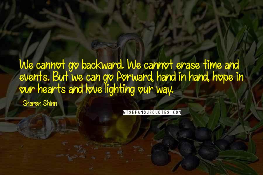 Sharon Shinn Quotes: We cannot go backward. We cannot erase time and events. But we can go forward, hand in hand, hope in our hearts and love lighting our way.