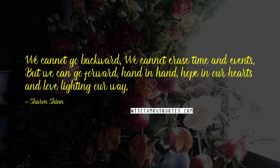 Sharon Shinn Quotes: We cannot go backward. We cannot erase time and events. But we can go forward, hand in hand, hope in our hearts and love lighting our way.