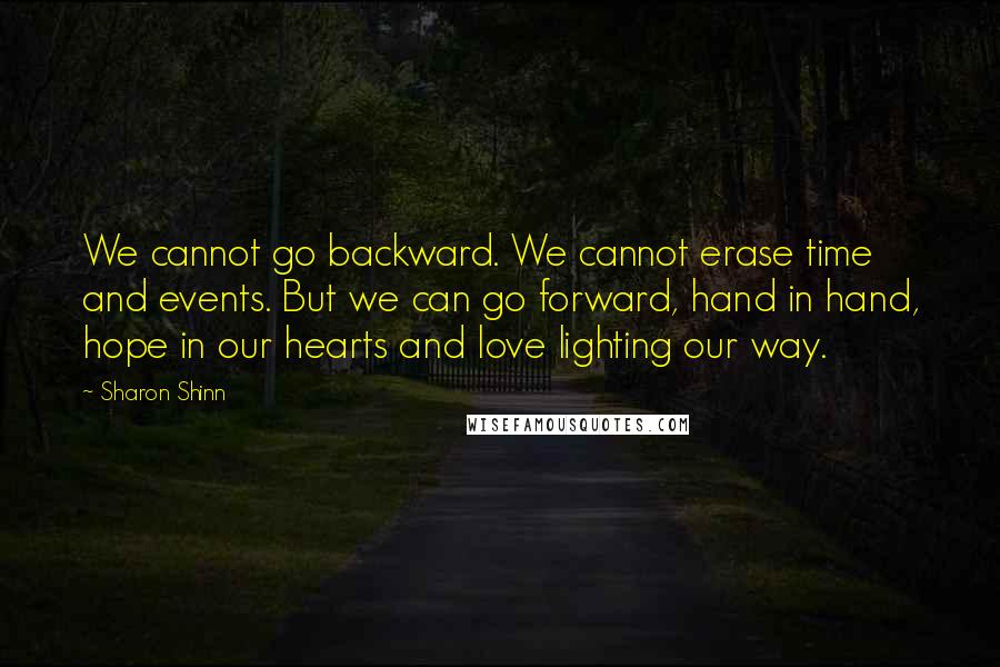 Sharon Shinn Quotes: We cannot go backward. We cannot erase time and events. But we can go forward, hand in hand, hope in our hearts and love lighting our way.