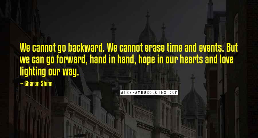 Sharon Shinn Quotes: We cannot go backward. We cannot erase time and events. But we can go forward, hand in hand, hope in our hearts and love lighting our way.