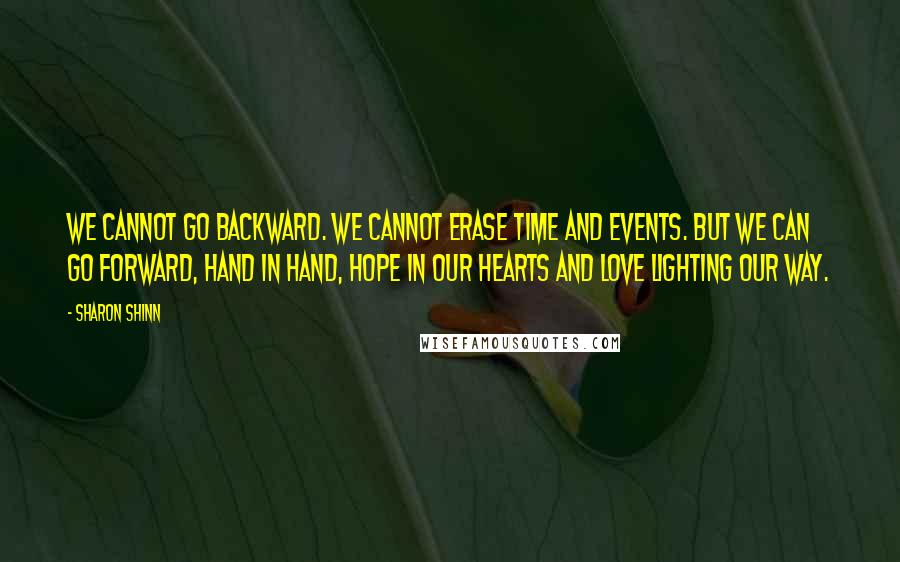 Sharon Shinn Quotes: We cannot go backward. We cannot erase time and events. But we can go forward, hand in hand, hope in our hearts and love lighting our way.