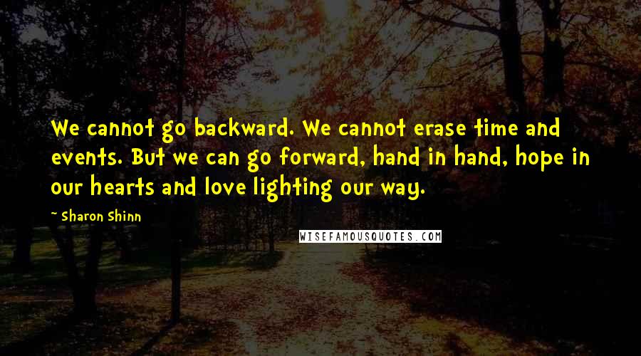 Sharon Shinn Quotes: We cannot go backward. We cannot erase time and events. But we can go forward, hand in hand, hope in our hearts and love lighting our way.