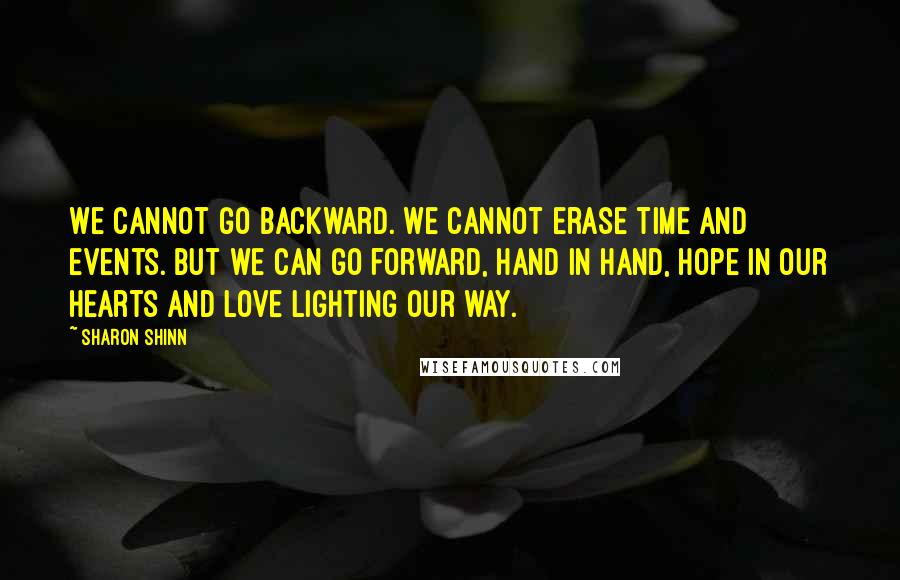 Sharon Shinn Quotes: We cannot go backward. We cannot erase time and events. But we can go forward, hand in hand, hope in our hearts and love lighting our way.