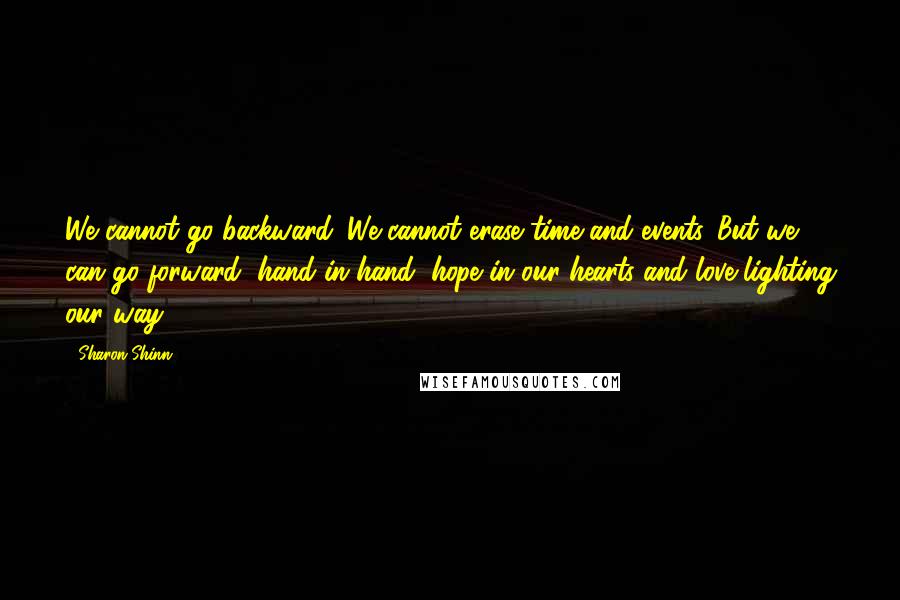 Sharon Shinn Quotes: We cannot go backward. We cannot erase time and events. But we can go forward, hand in hand, hope in our hearts and love lighting our way.