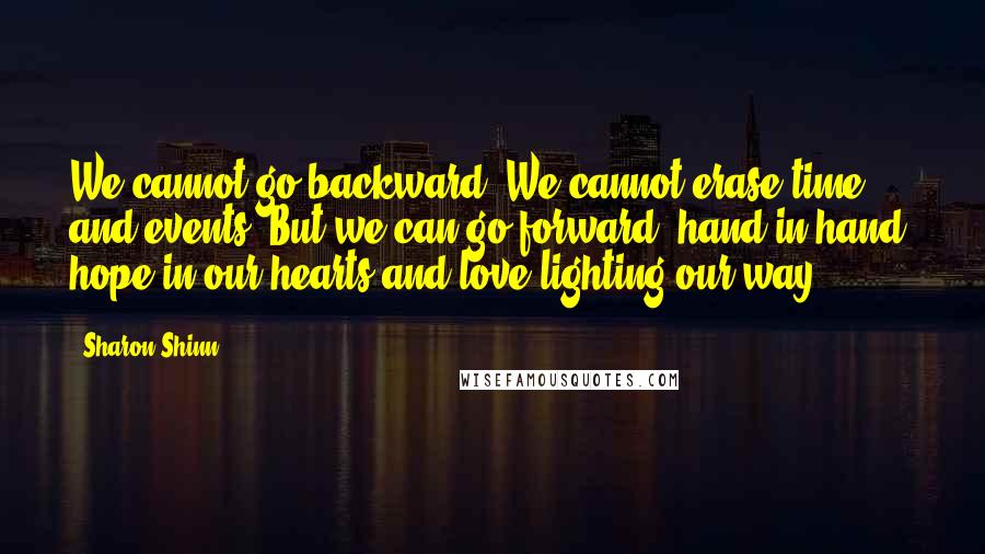 Sharon Shinn Quotes: We cannot go backward. We cannot erase time and events. But we can go forward, hand in hand, hope in our hearts and love lighting our way.