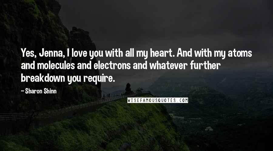 Sharon Shinn Quotes: Yes, Jenna, I love you with all my heart. And with my atoms and molecules and electrons and whatever further breakdown you require.