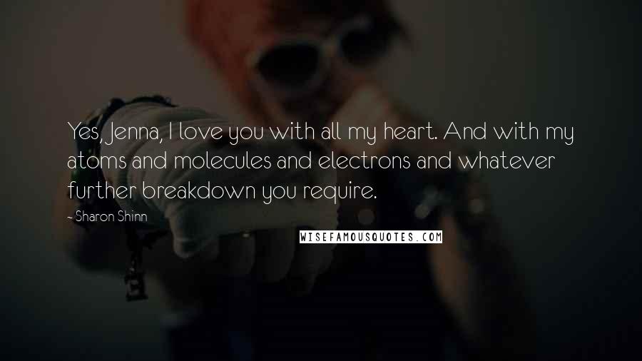 Sharon Shinn Quotes: Yes, Jenna, I love you with all my heart. And with my atoms and molecules and electrons and whatever further breakdown you require.