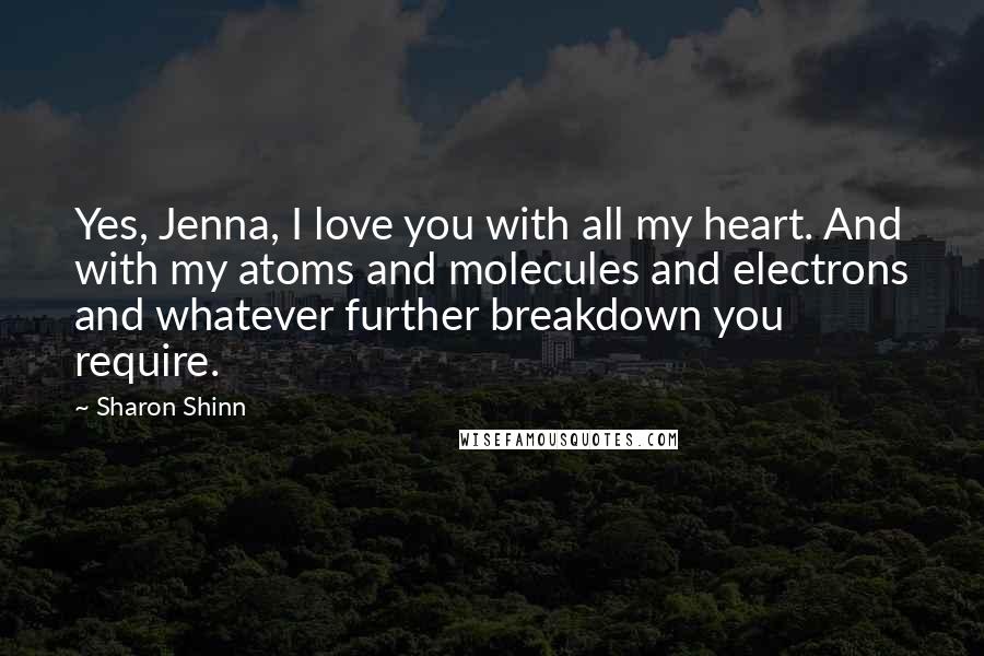 Sharon Shinn Quotes: Yes, Jenna, I love you with all my heart. And with my atoms and molecules and electrons and whatever further breakdown you require.