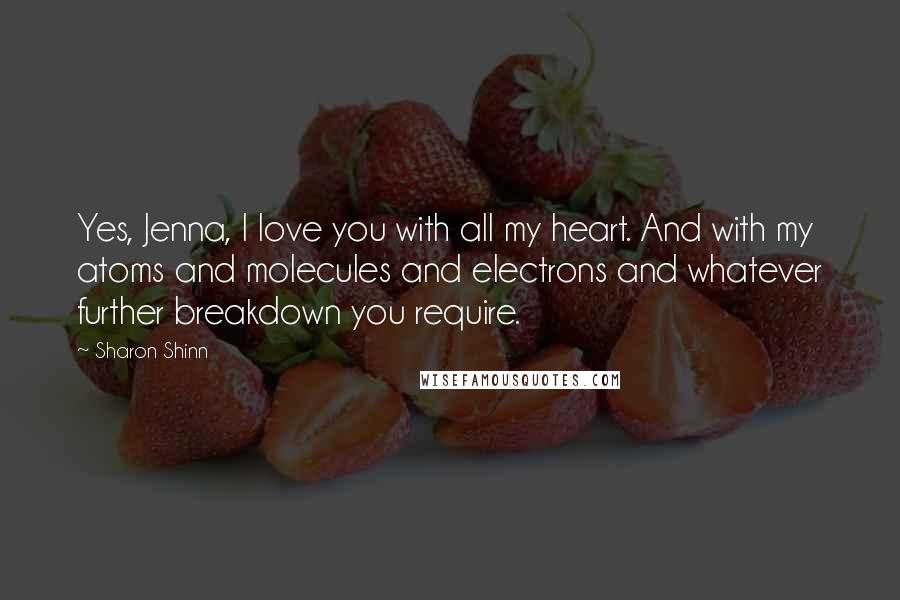 Sharon Shinn Quotes: Yes, Jenna, I love you with all my heart. And with my atoms and molecules and electrons and whatever further breakdown you require.