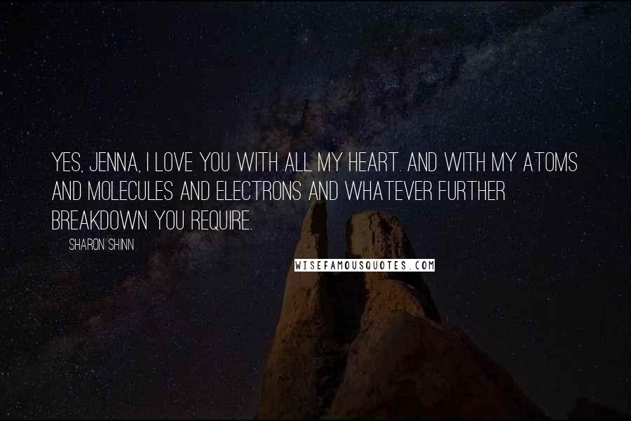 Sharon Shinn Quotes: Yes, Jenna, I love you with all my heart. And with my atoms and molecules and electrons and whatever further breakdown you require.