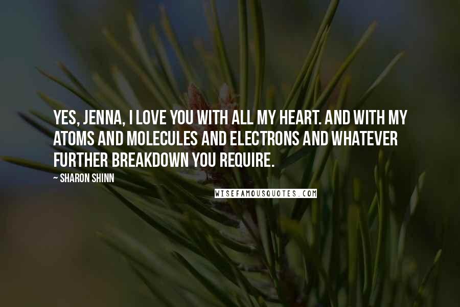 Sharon Shinn Quotes: Yes, Jenna, I love you with all my heart. And with my atoms and molecules and electrons and whatever further breakdown you require.