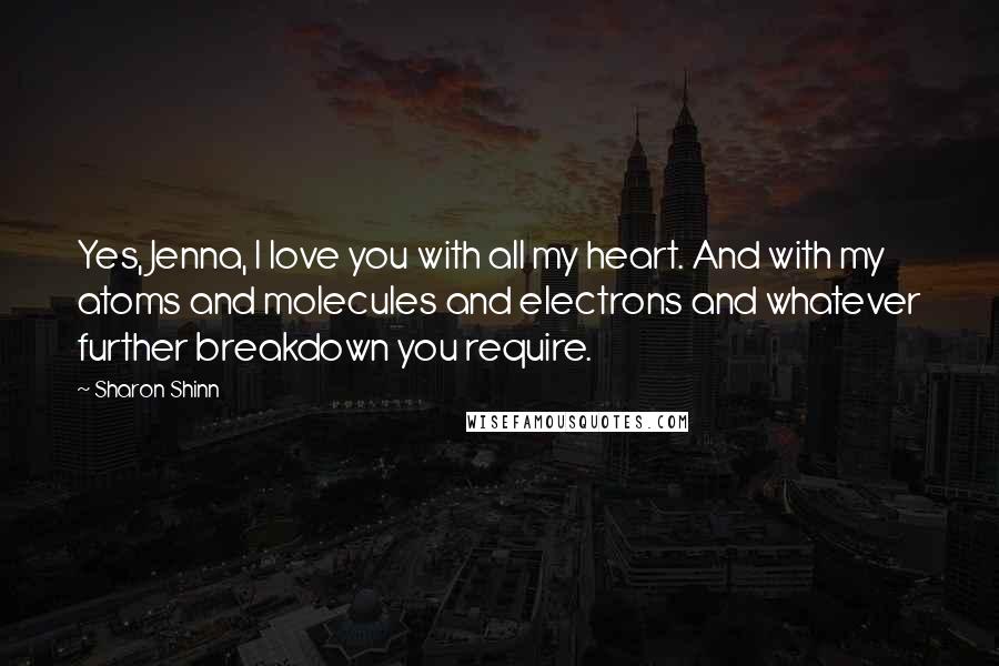 Sharon Shinn Quotes: Yes, Jenna, I love you with all my heart. And with my atoms and molecules and electrons and whatever further breakdown you require.