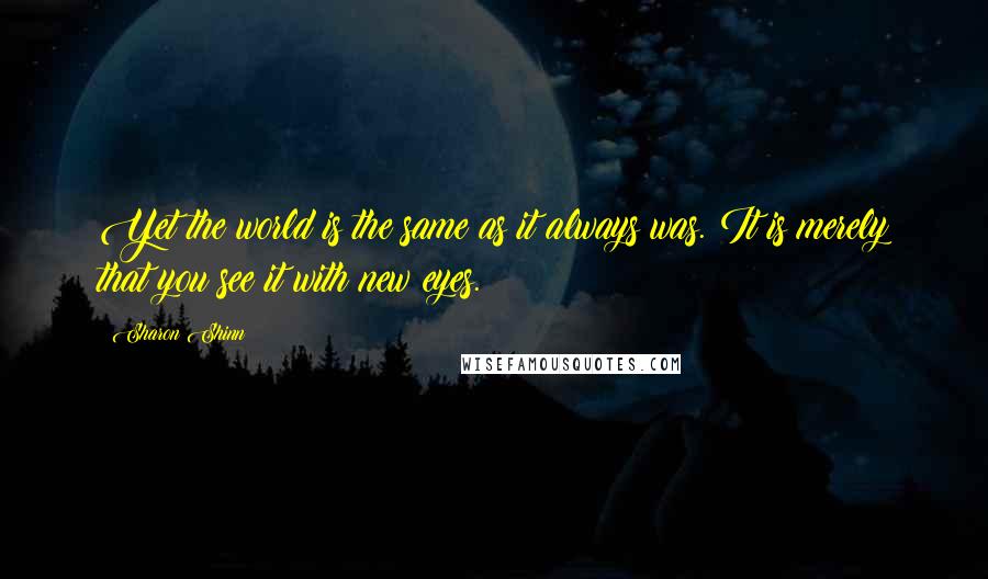 Sharon Shinn Quotes: Yet the world is the same as it always was. It is merely that you see it with new eyes.