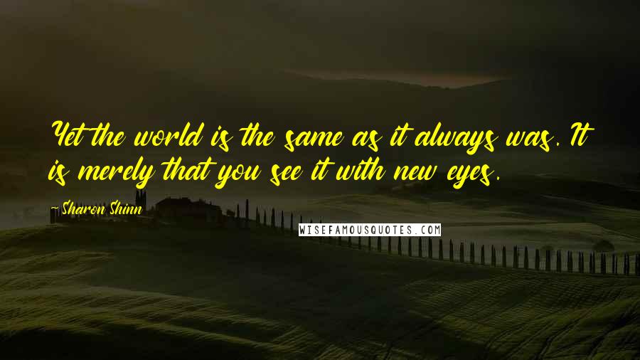 Sharon Shinn Quotes: Yet the world is the same as it always was. It is merely that you see it with new eyes.