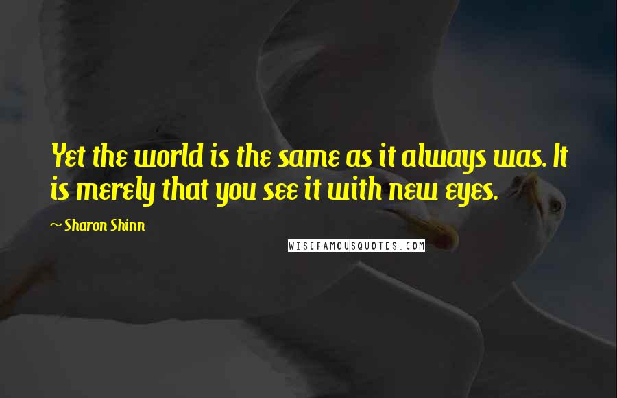 Sharon Shinn Quotes: Yet the world is the same as it always was. It is merely that you see it with new eyes.