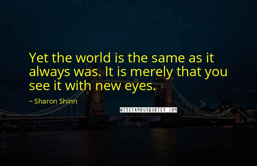 Sharon Shinn Quotes: Yet the world is the same as it always was. It is merely that you see it with new eyes.