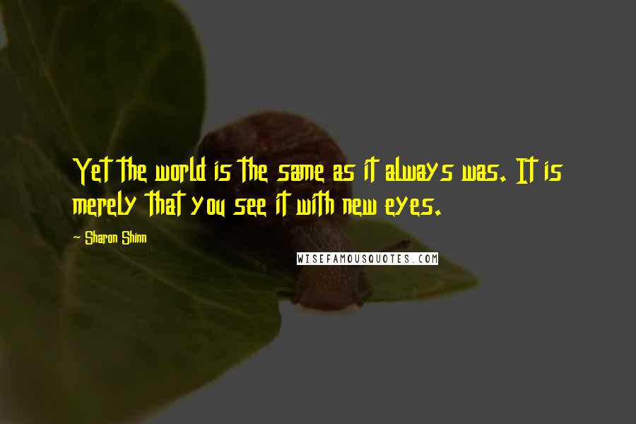 Sharon Shinn Quotes: Yet the world is the same as it always was. It is merely that you see it with new eyes.