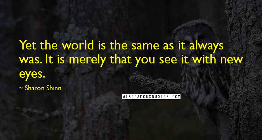 Sharon Shinn Quotes: Yet the world is the same as it always was. It is merely that you see it with new eyes.