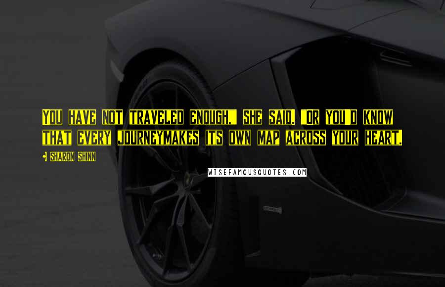 Sharon Shinn Quotes: You have not traveled enough," she said. "Or you'd know that every journeymakes its own map across your heart.