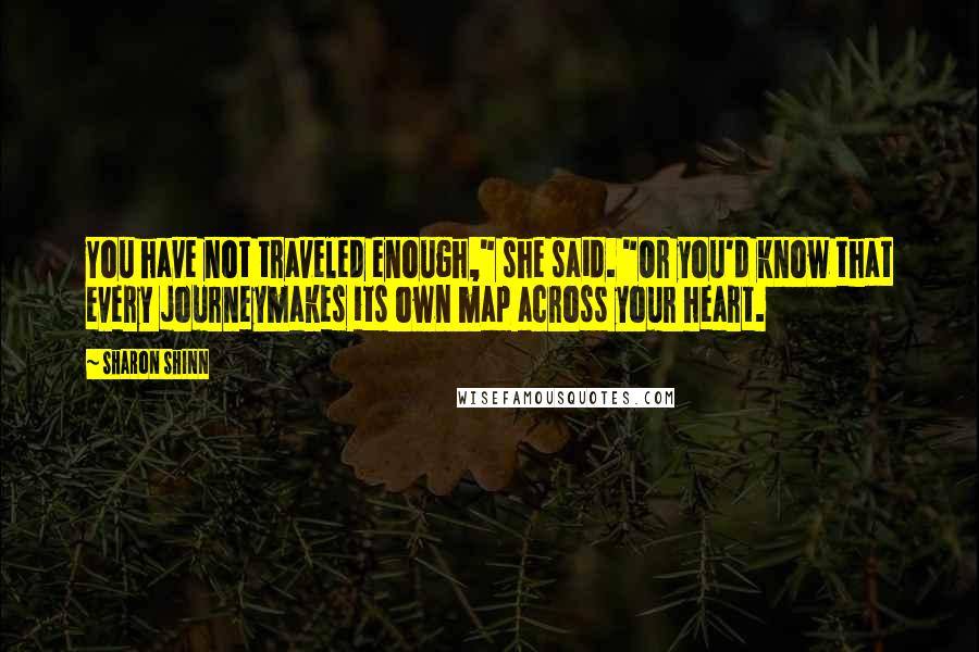 Sharon Shinn Quotes: You have not traveled enough," she said. "Or you'd know that every journeymakes its own map across your heart.