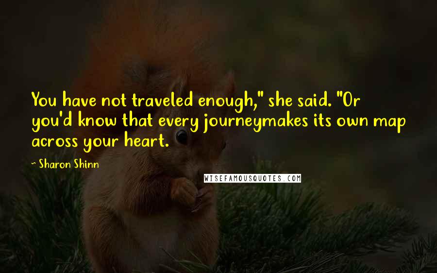 Sharon Shinn Quotes: You have not traveled enough," she said. "Or you'd know that every journeymakes its own map across your heart.