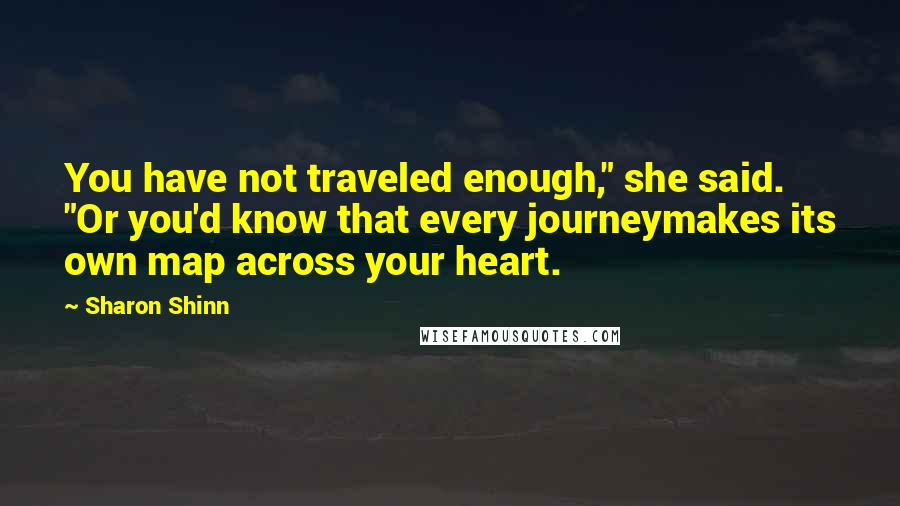 Sharon Shinn Quotes: You have not traveled enough," she said. "Or you'd know that every journeymakes its own map across your heart.