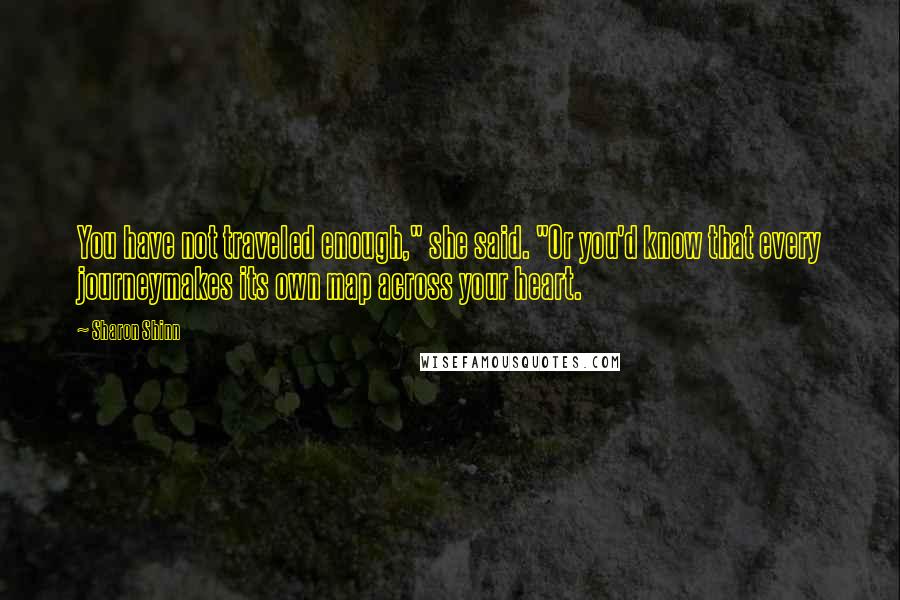 Sharon Shinn Quotes: You have not traveled enough," she said. "Or you'd know that every journeymakes its own map across your heart.