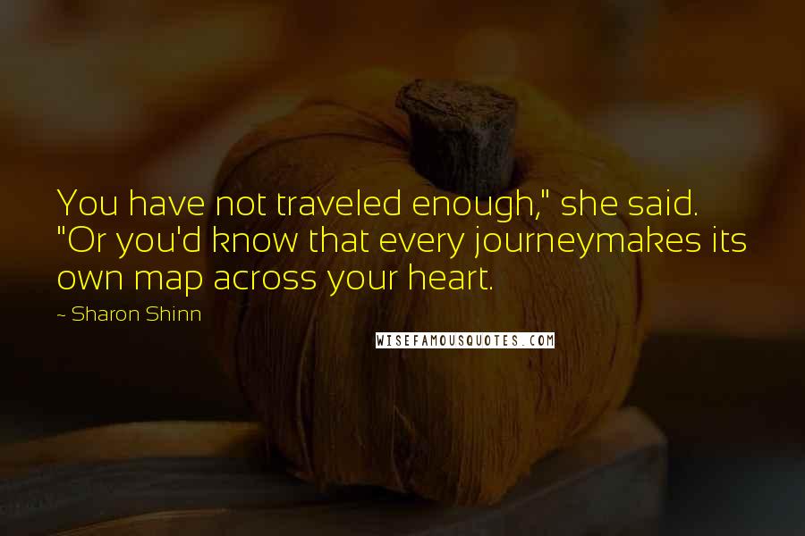 Sharon Shinn Quotes: You have not traveled enough," she said. "Or you'd know that every journeymakes its own map across your heart.