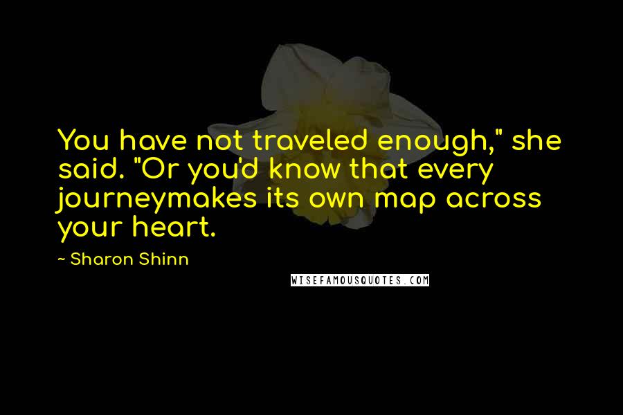 Sharon Shinn Quotes: You have not traveled enough," she said. "Or you'd know that every journeymakes its own map across your heart.