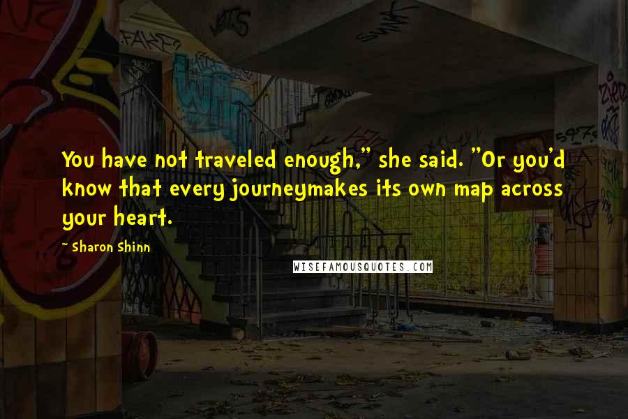 Sharon Shinn Quotes: You have not traveled enough," she said. "Or you'd know that every journeymakes its own map across your heart.