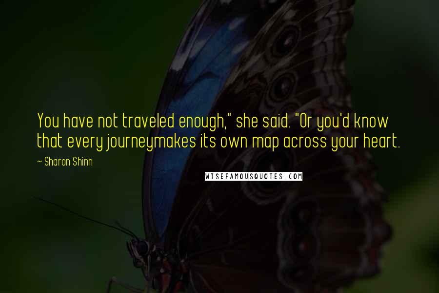 Sharon Shinn Quotes: You have not traveled enough," she said. "Or you'd know that every journeymakes its own map across your heart.