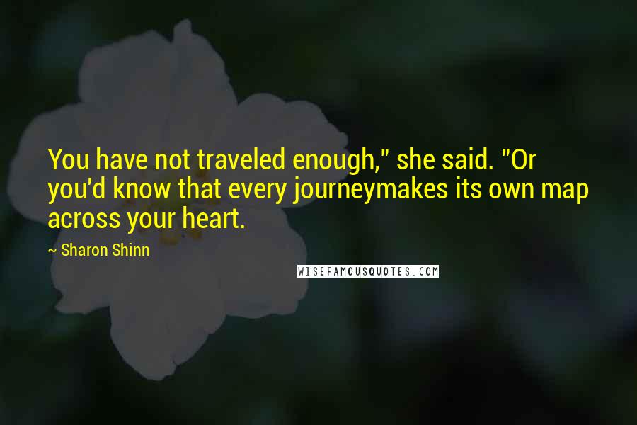 Sharon Shinn Quotes: You have not traveled enough," she said. "Or you'd know that every journeymakes its own map across your heart.