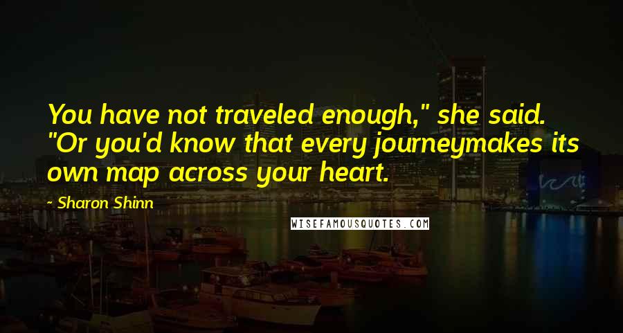 Sharon Shinn Quotes: You have not traveled enough," she said. "Or you'd know that every journeymakes its own map across your heart.