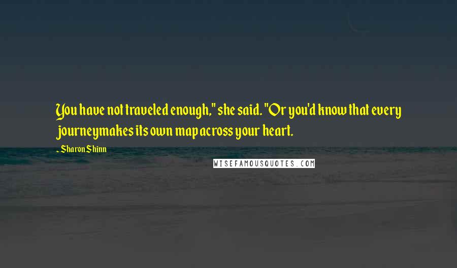 Sharon Shinn Quotes: You have not traveled enough," she said. "Or you'd know that every journeymakes its own map across your heart.