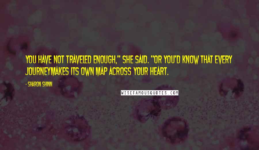 Sharon Shinn Quotes: You have not traveled enough," she said. "Or you'd know that every journeymakes its own map across your heart.