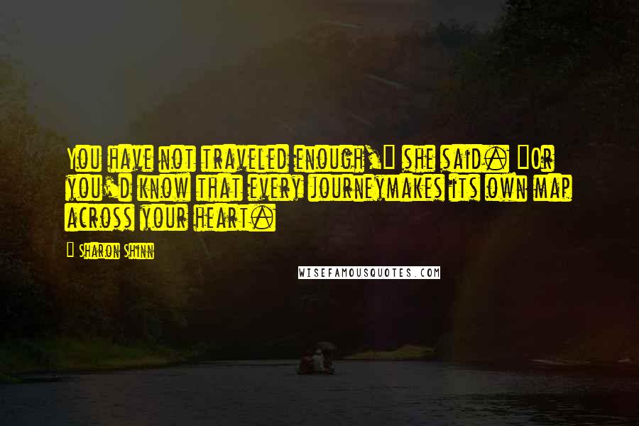 Sharon Shinn Quotes: You have not traveled enough," she said. "Or you'd know that every journeymakes its own map across your heart.