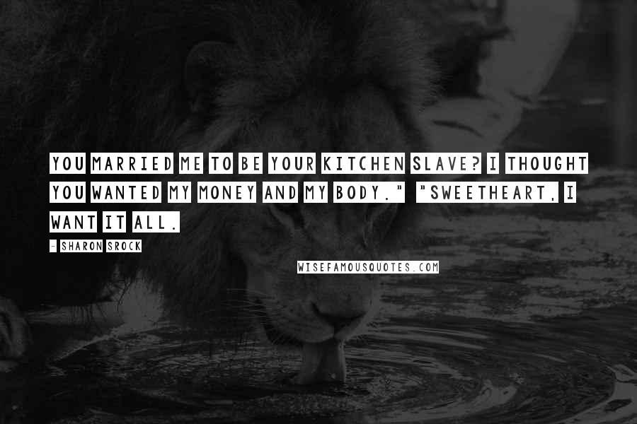 Sharon Srock Quotes: You married me to be your kitchen slave? I thought you wanted my money and my body."  "Sweetheart, I want it all.