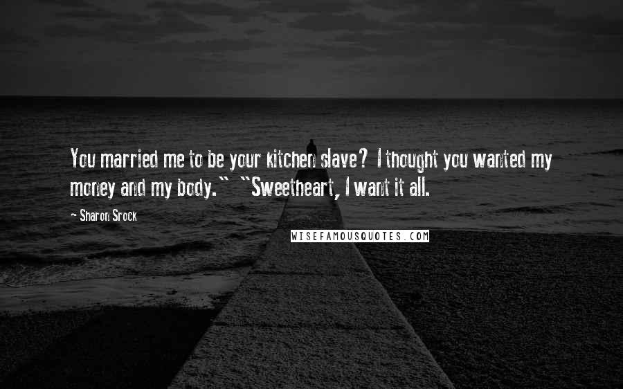 Sharon Srock Quotes: You married me to be your kitchen slave? I thought you wanted my money and my body." "Sweetheart, I want it all.