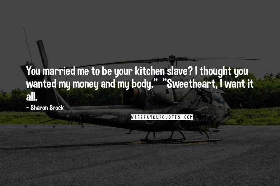 Sharon Srock Quotes: You married me to be your kitchen slave? I thought you wanted my money and my body."  "Sweetheart, I want it all.