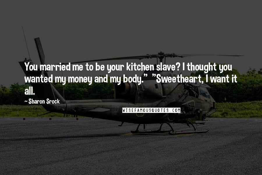 Sharon Srock Quotes: You married me to be your kitchen slave? I thought you wanted my money and my body." "Sweetheart, I want it all.