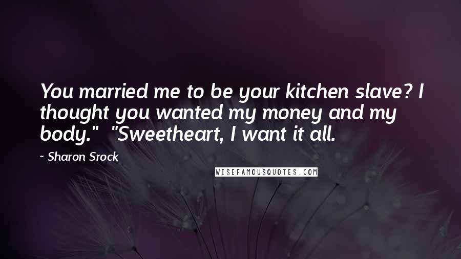 Sharon Srock Quotes: You married me to be your kitchen slave? I thought you wanted my money and my body."  "Sweetheart, I want it all.