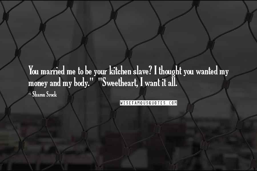 Sharon Srock Quotes: You married me to be your kitchen slave? I thought you wanted my money and my body."  "Sweetheart, I want it all.