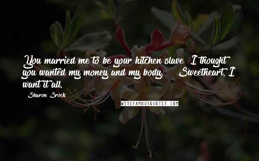 Sharon Srock Quotes: You married me to be your kitchen slave? I thought you wanted my money and my body."  "Sweetheart, I want it all.