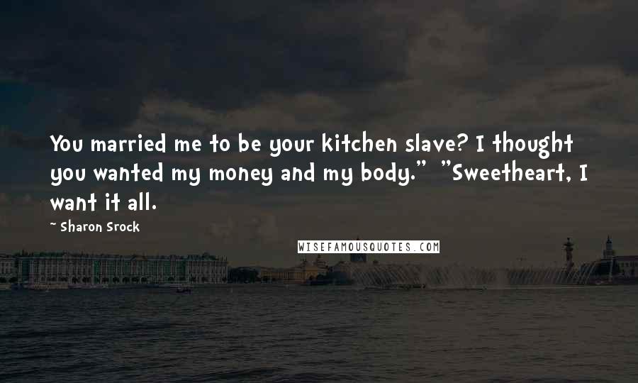 Sharon Srock Quotes: You married me to be your kitchen slave? I thought you wanted my money and my body." "Sweetheart, I want it all.