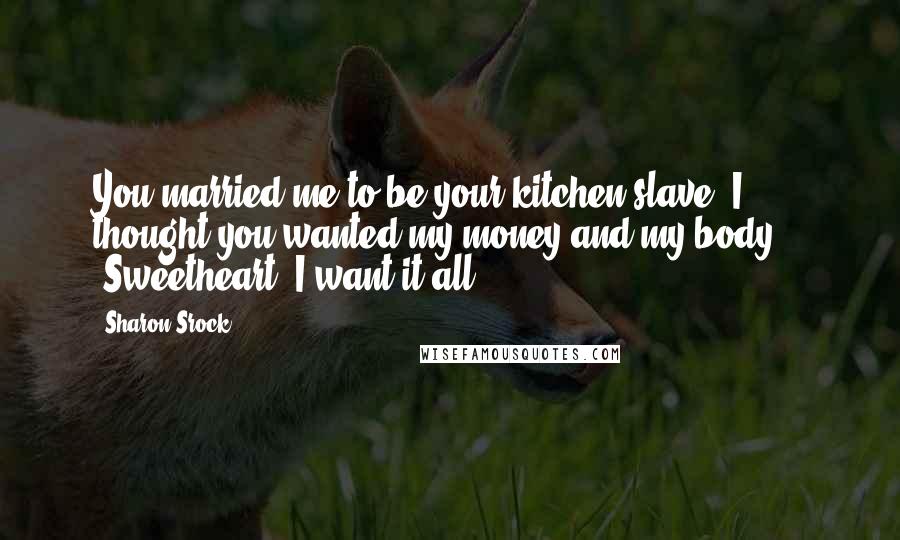 Sharon Srock Quotes: You married me to be your kitchen slave? I thought you wanted my money and my body." "Sweetheart, I want it all.
