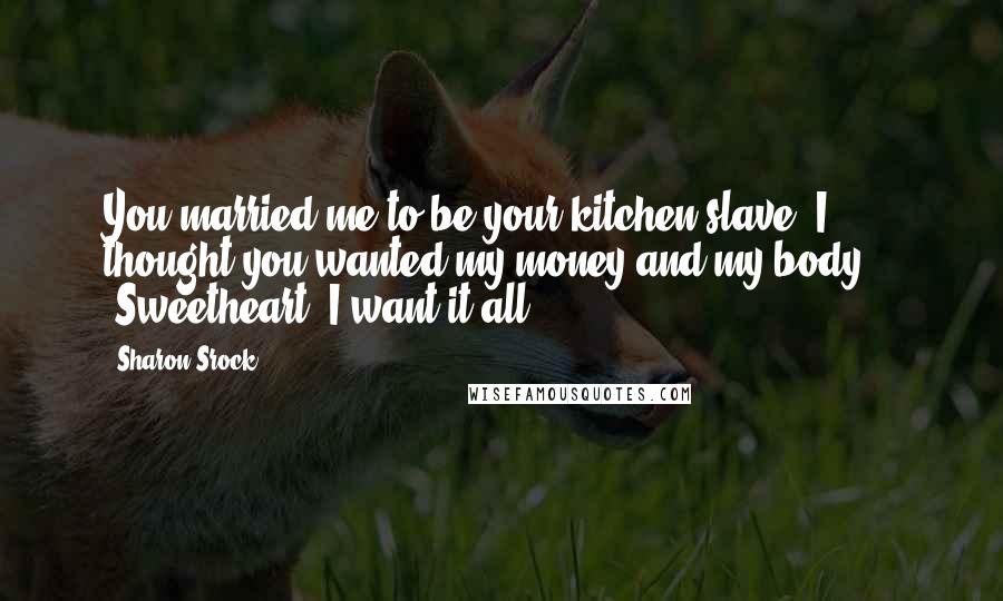 Sharon Srock Quotes: You married me to be your kitchen slave? I thought you wanted my money and my body."  "Sweetheart, I want it all.