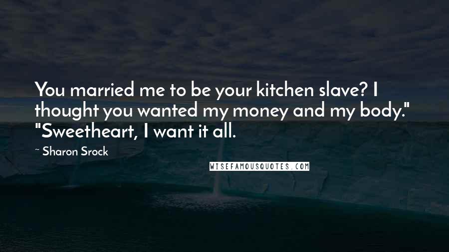 Sharon Srock Quotes: You married me to be your kitchen slave? I thought you wanted my money and my body." "Sweetheart, I want it all.