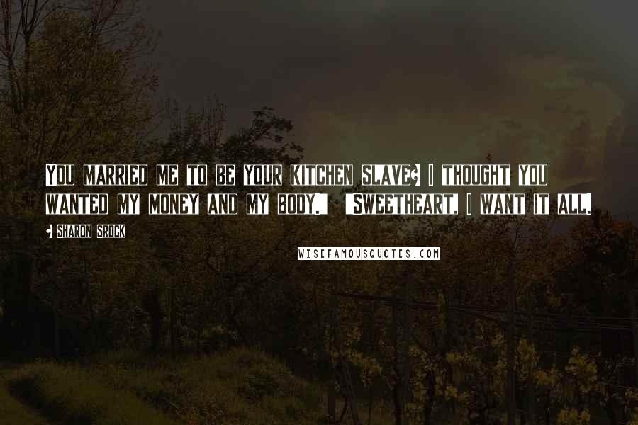 Sharon Srock Quotes: You married me to be your kitchen slave? I thought you wanted my money and my body."  "Sweetheart, I want it all.